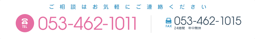 ご相談はお気軽にご連絡ください 電話番号053-462-1011 営業時間／月曜～金曜8:30～17:30（※12/31～1/3を除く） FAX053-462-1015 24時間年中無休